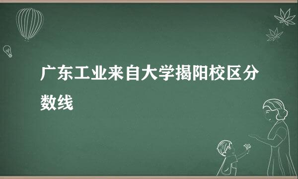 广东工业来自大学揭阳校区分数线