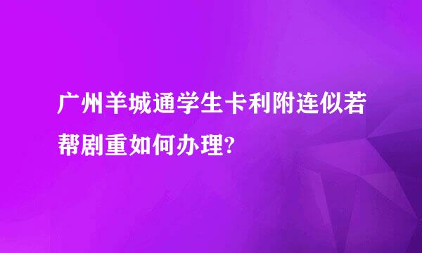 广州羊城通学生卡利附连似若帮剧重如何办理?