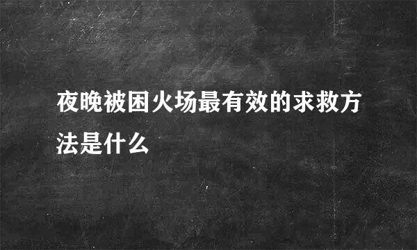 夜晚被困火场最有效的求救方法是什么