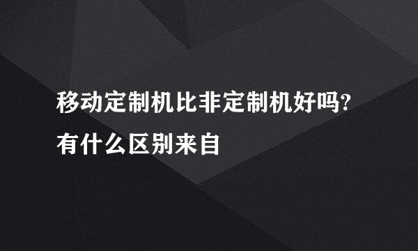 移动定制机比非定制机好吗?有什么区别来自