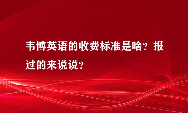 韦博英语的收费标准是啥？报过的来说说？