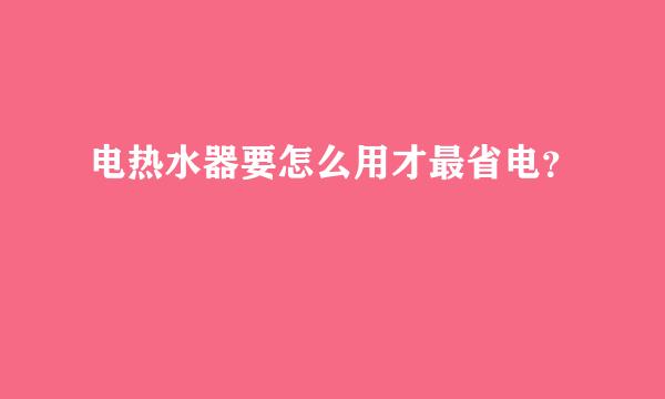 电热水器要怎么用才最省电？