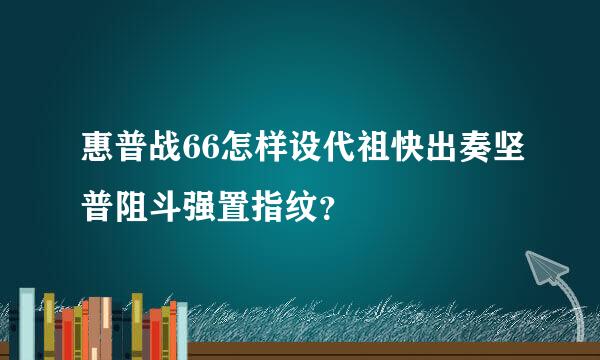 惠普战66怎样设代祖快出奏坚普阻斗强置指纹？