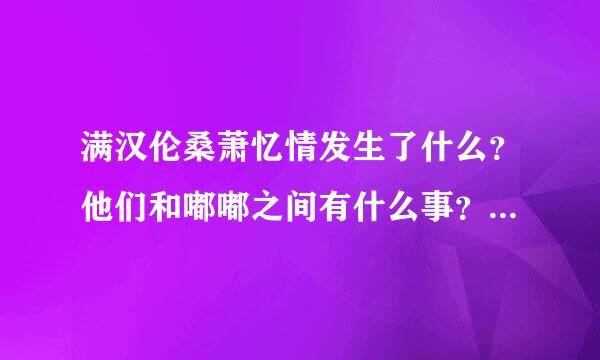 满汉伦桑萧忆情发生了什么？他们和嘟嘟之间有什么事？为什么会组沦陷cp又说掰了？粉丝争执为来自什么那么大