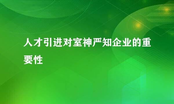 人才引进对室神严知企业的重要性