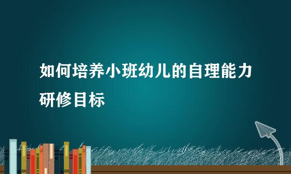 如何培养小班幼儿的自理能力研修目标