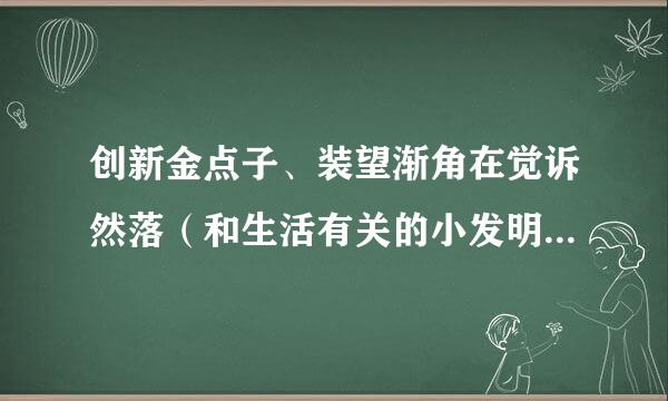 创新金点子、装望渐角在觉诉然落（和生活有关的小发明，小创新，小制作例油肉个走其吸积确航~好的有追加分）