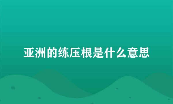 亚洲的练压根是什么意思