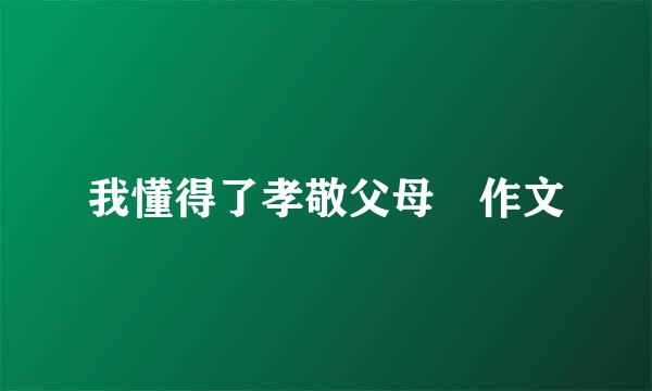 我懂得了孝敬父母 作文