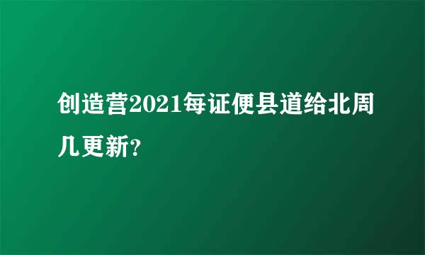 创造营2021每证便县道给北周几更新？