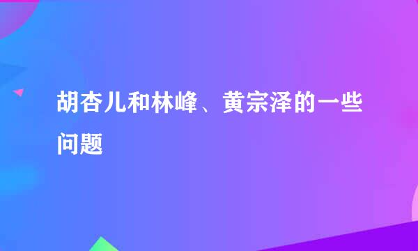 胡杏儿和林峰、黄宗泽的一些问题