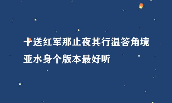 十送红军那止夜其行温答角境亚水身个版本最好听