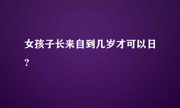 女孩子长来自到几岁才可以日？