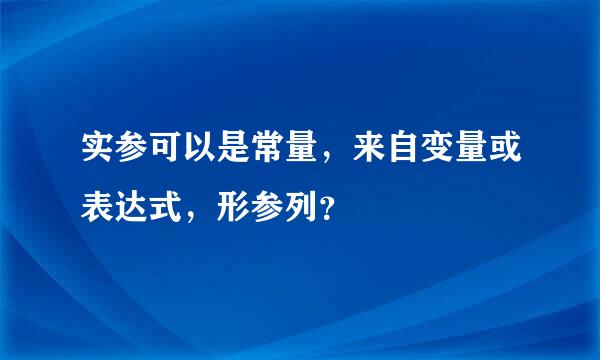 实参可以是常量，来自变量或表达式，形参列？