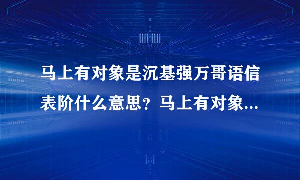 马上有对象是沉基强万哥语信表阶什么意思？马上有对象寓意和由来