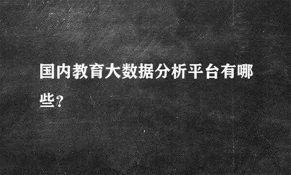 国内教育大数据分析平台有哪些？