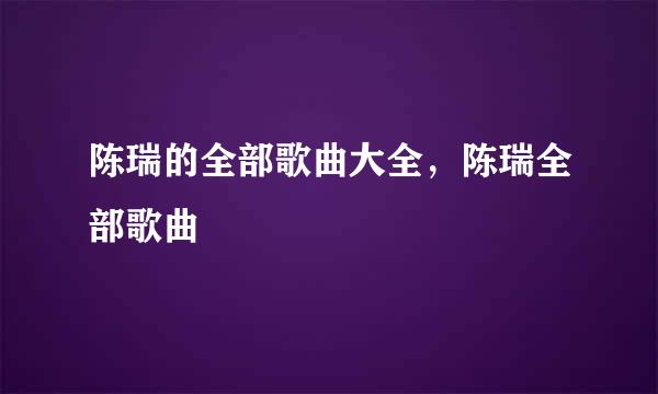 陈瑞的全部歌曲大全，陈瑞全部歌曲