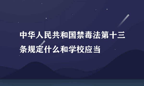 中华人民共和国禁毒法第十三条规定什么和学校应当