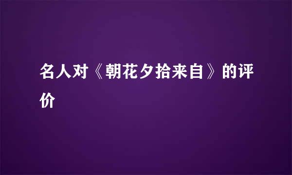 名人对《朝花夕拾来自》的评价