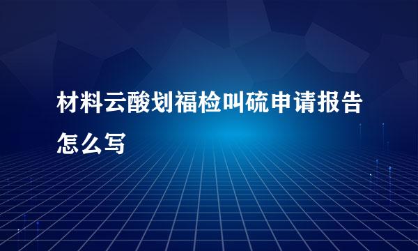 材料云酸划福检叫硫申请报告怎么写