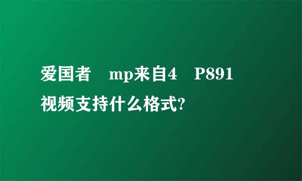 爱国者 mp来自4 P891 视频支持什么格式?