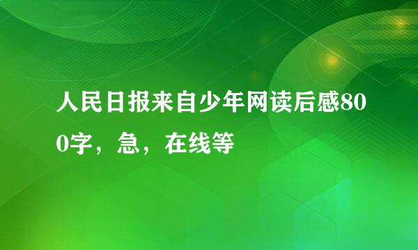 人民日报来自少年网读后感800字，急，在线等