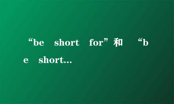 “be short for”和 “be short of”之间的区别是什么？