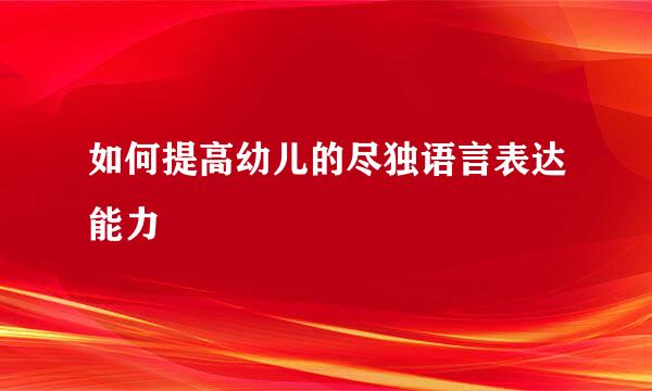 如何提高幼儿的尽独语言表达能力