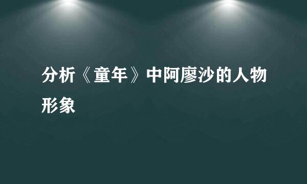 分析《童年》中阿廖沙的人物形象