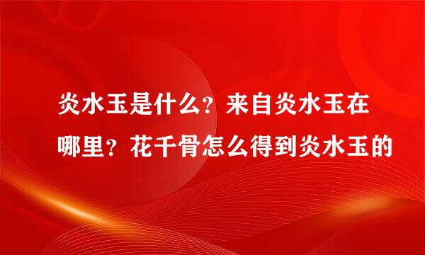 炎水玉是什么？来自炎水玉在哪里？花千骨怎么得到炎水玉的