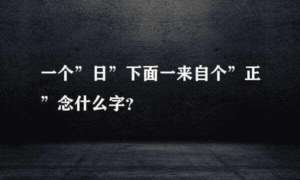 一个”日”下面一来自个”正”念什么字？