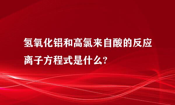 氢氧化铝和高氯来自酸的反应离子方程式是什么?