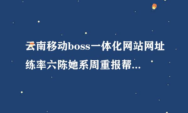 云南移动boss一体化网站网址练率六陈她系周重报帮村多少？