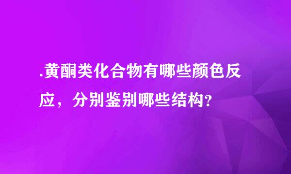 .黄酮类化合物有哪些颜色反应，分别鉴别哪些结构？