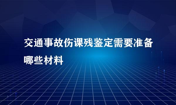 交通事故伤课残鉴定需要准备哪些材料