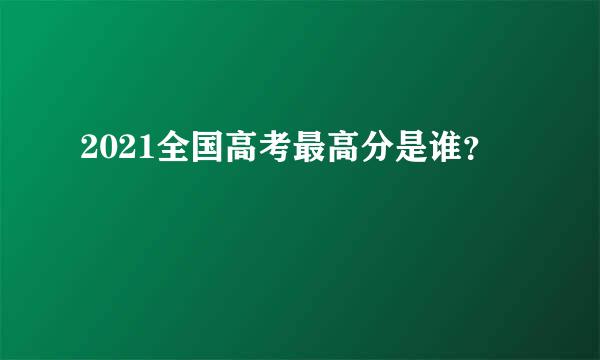 2021全国高考最高分是谁？