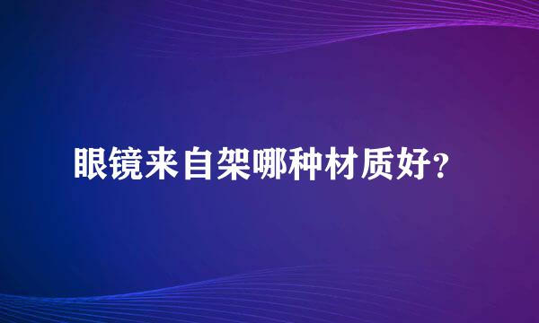 眼镜来自架哪种材质好？