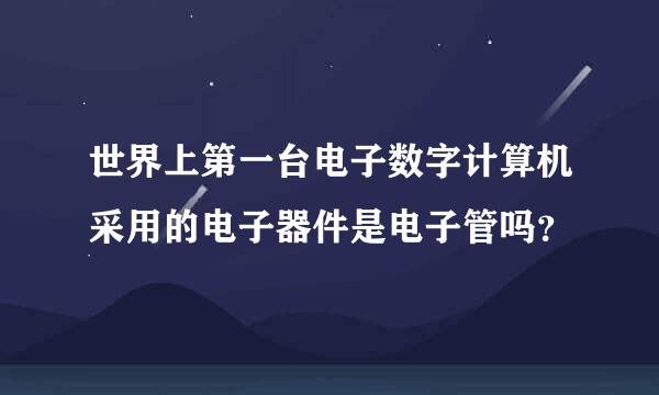 世界上第一台电子数字计算机采用的电子器件是电子管吗？