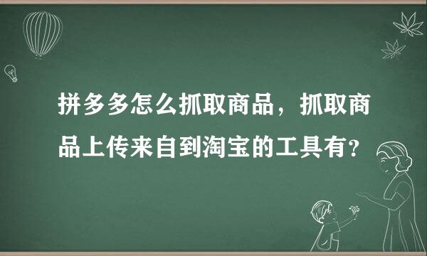 拼多多怎么抓取商品，抓取商品上传来自到淘宝的工具有？