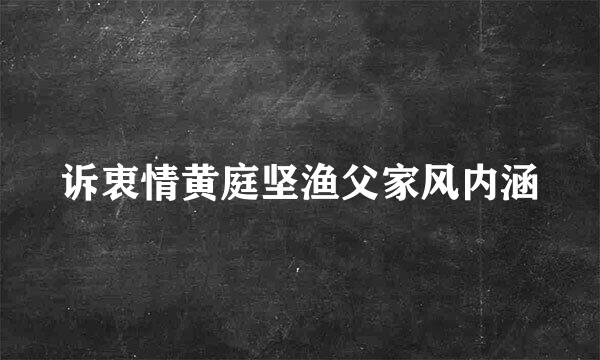 诉衷情黄庭坚渔父家风内涵