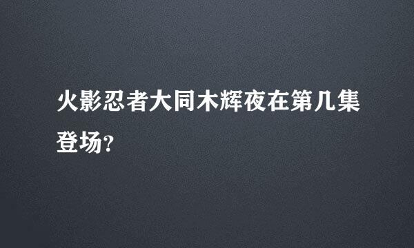 火影忍者大同木辉夜在第几集登场？