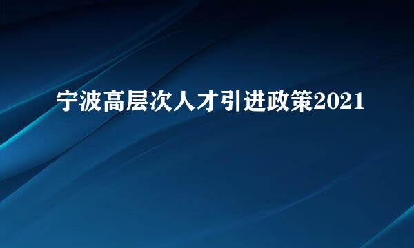 宁波高层次人才引进政策2021