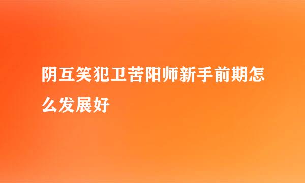 阴互笑犯卫苦阳师新手前期怎么发展好