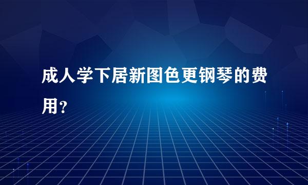 成人学下居新图色更钢琴的费用？