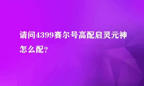 请问4399赛尔号高配启灵元神怎么配？