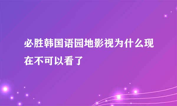 必胜韩国语园地影视为什么现在不可以看了