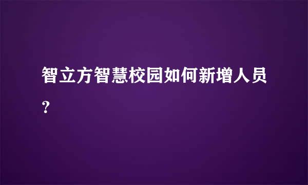 智立方智慧校园如何新增人员？