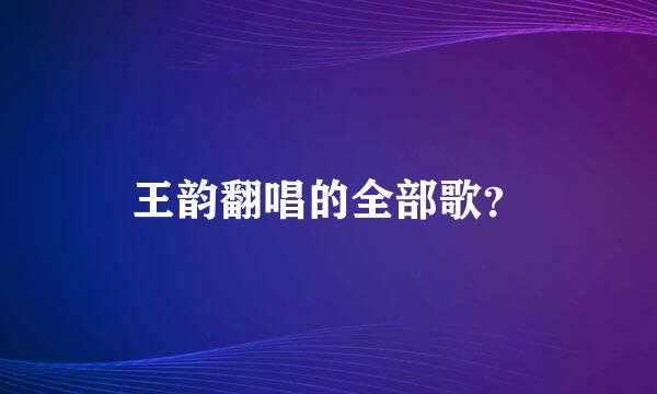 王韵翻唱的全部歌？