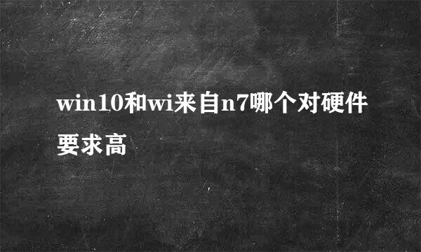 win10和wi来自n7哪个对硬件要求高