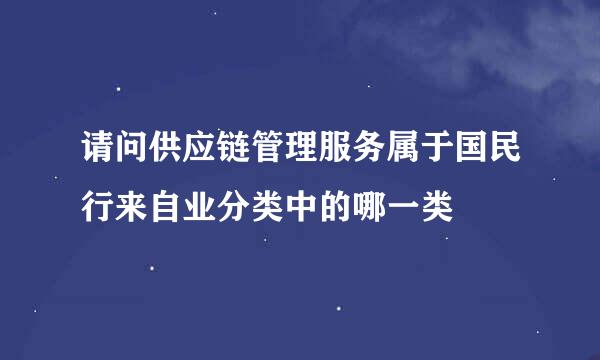 请问供应链管理服务属于国民行来自业分类中的哪一类